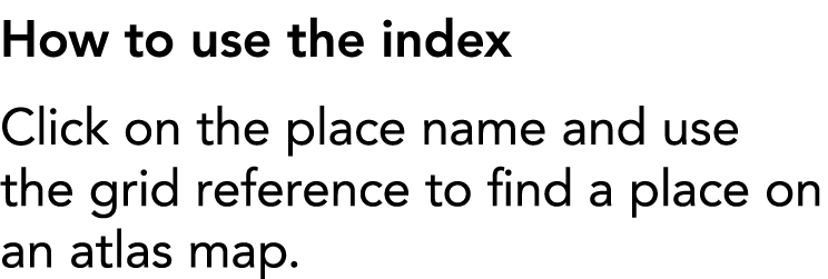 How to use the index Click on the place name and use the grid reference to find a place on an atlas map 