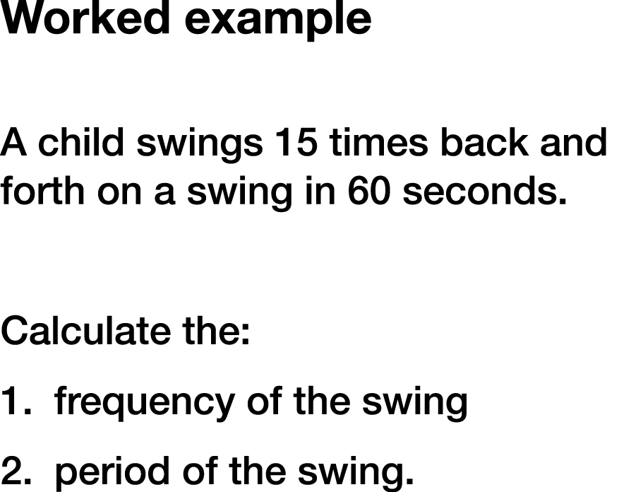 Worked example A child swings 15 times back and forth on a swing in 60 seconds. Calculate the: 1. frequency of the sw...