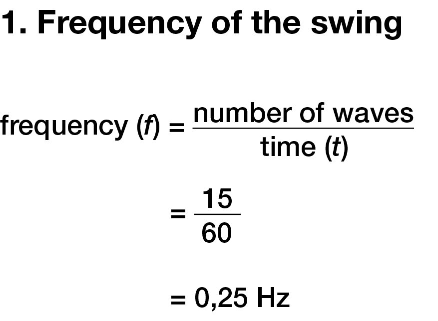 1. Frequency of the swing  frequency (f) = number of waves time (t) = 15  60 = 0,25 Hz