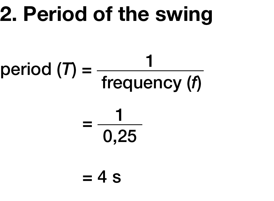 2. Period of the swing  period (T) =     1     frequency (f) =  1  0,25 = 4 s