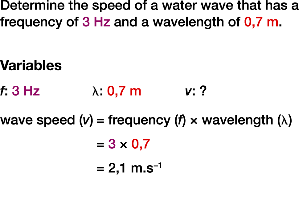 Determine the speed of a water wave that has a frequency of 3 Hz and a wavelength of 0,7 m. Variables f: 3 Hz λ: 0,7 ...