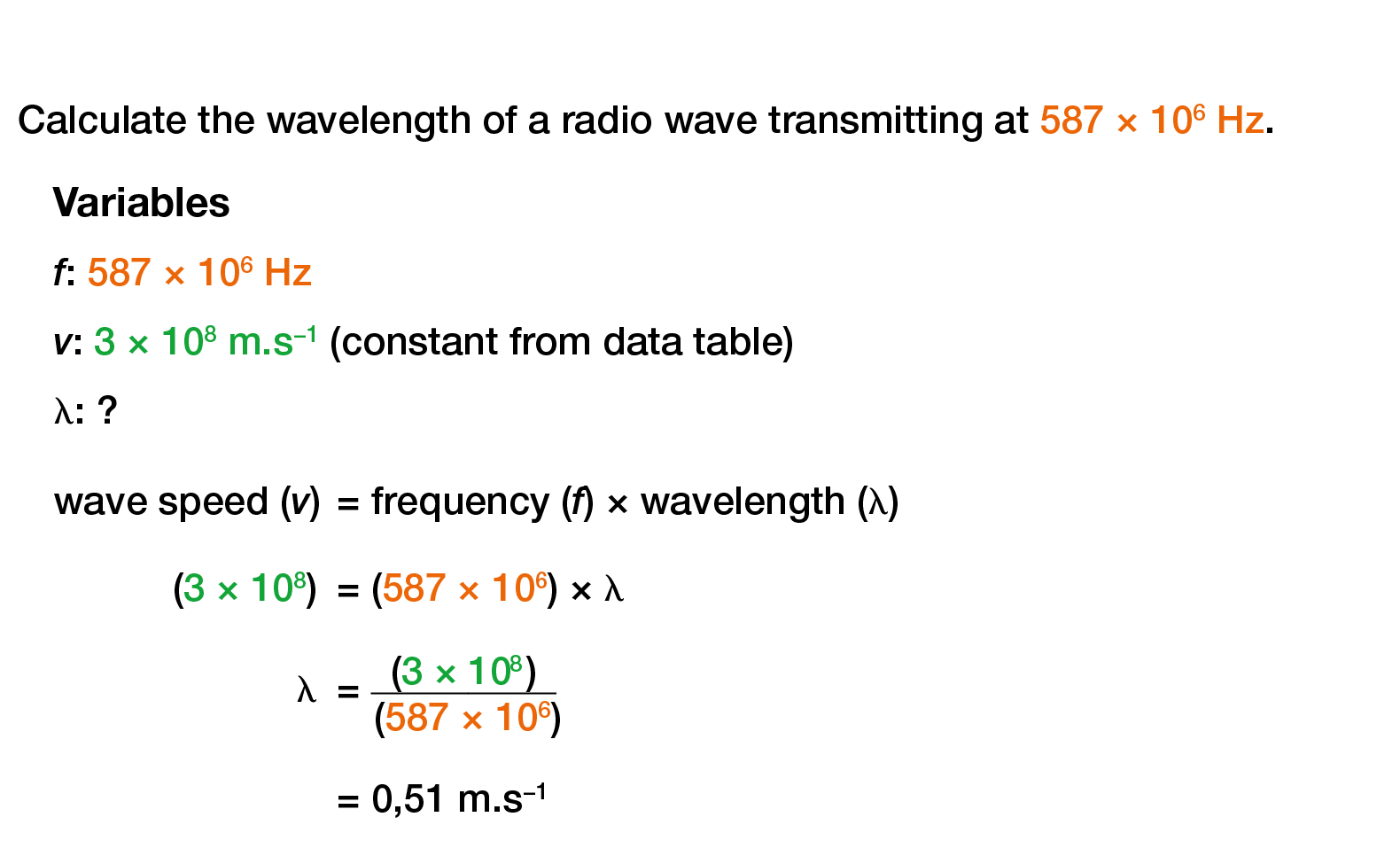  Calculate the wavelength of a radio wave transmitting at 587 × 106 Hz. Variables f: 587 × 106 Hz v: 3 × 108 m.s−1 (c...
