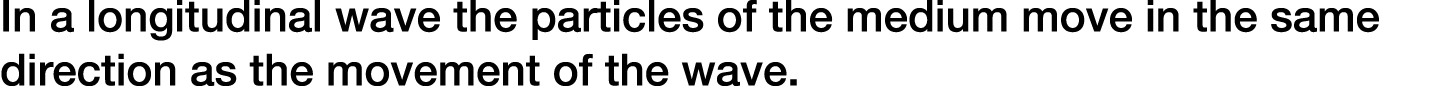 In a longitudinal wave the particles of the medium move in the same direction as the movement of the wave.